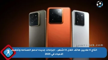 إنتاج 6 ملايين هاتف خلال 8 أشهر.. إجراءات جديدة لدعم الصناعة وتخفيف الأعباء في 2025